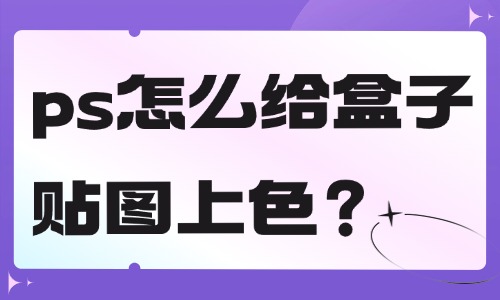 ps怎么給盒子貼圖上色？這個方法簡單快捷！
