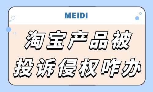 淘寶產品被投訴侵權怎么辦？處理步驟有哪些？