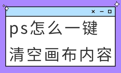 ps怎么一鍵清空畫布內(nèi)容？這些方法快速學(xué)會！